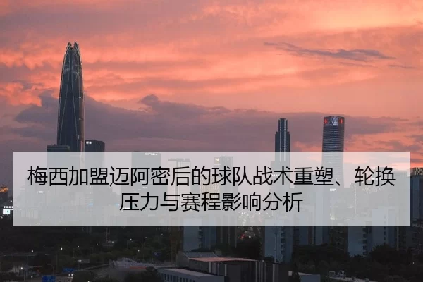 梅西加盟迈阿密后的球队战术重塑、轮换压力与赛程影响分析
