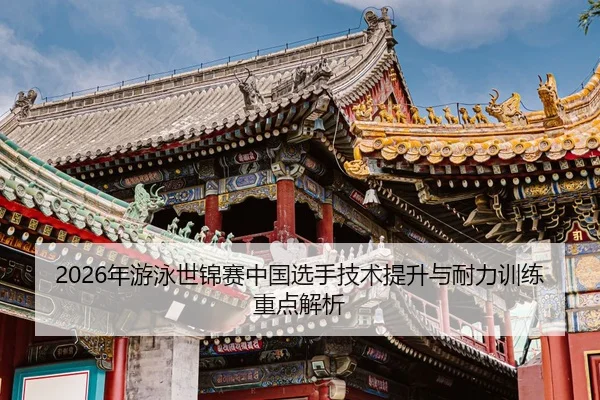 2026年游泳世锦赛中国选手技术提升与耐力训练重点解析