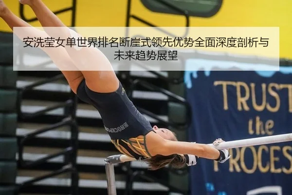 安洗莹女单世界排名断崖式领先优势全面深度剖析与未来趋势展望